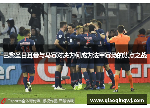 巴黎圣日耳曼与马赛对决为何成为法甲赛场的焦点之战