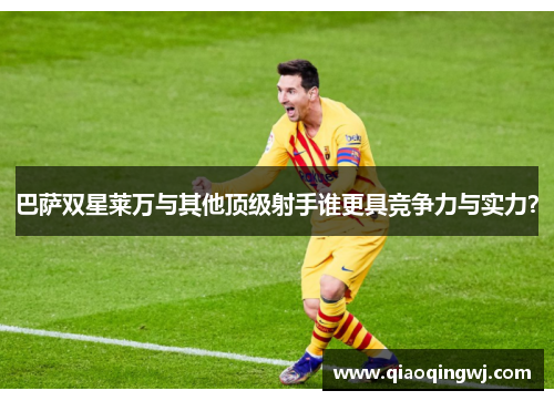 巴萨双星莱万与其他顶级射手谁更具竞争力与实力？